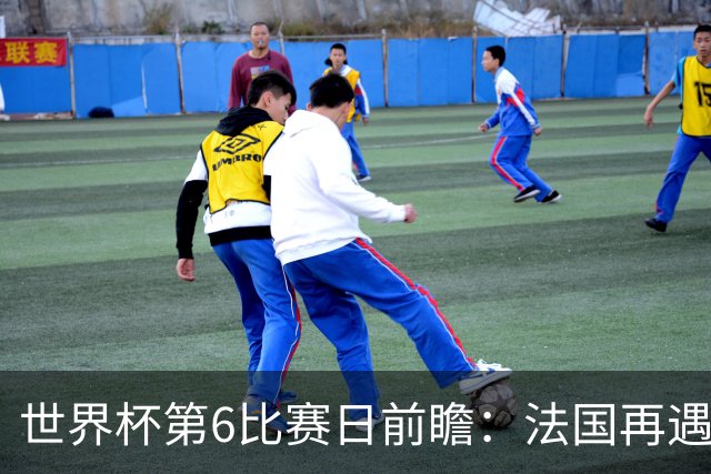 世界杯第6比赛日前瞻：法国再遇非洲死敌，阿根廷迎战"沙漠之狐"
